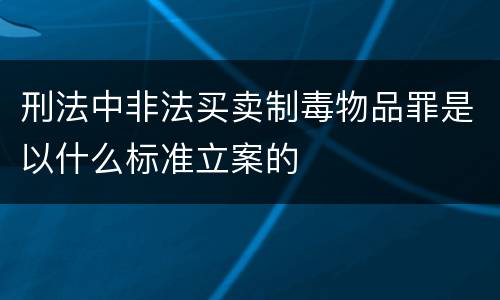 刑法中非法买卖制毒物品罪是以什么标准立案的