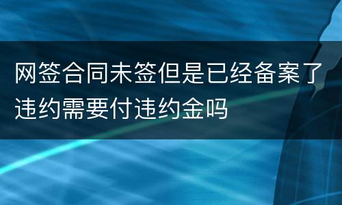网签合同未签但是已经备案了违约需要付违约金吗