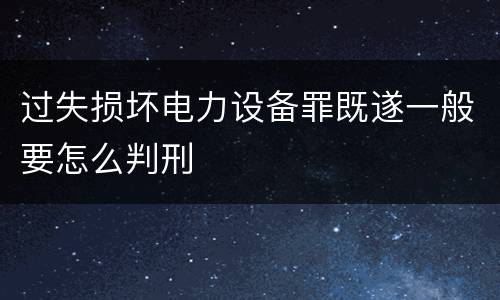 过失损坏电力设备罪既遂一般要怎么判刑