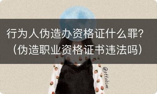 行为人伪造办资格证什么罪？（伪造职业资格证书违法吗）