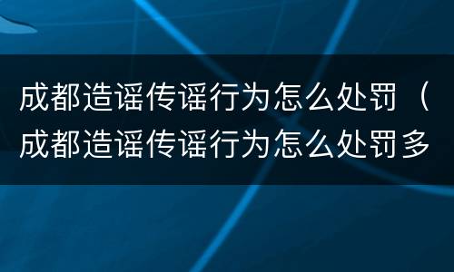 成都造谣传谣行为怎么处罚（成都造谣传谣行为怎么处罚多少钱）