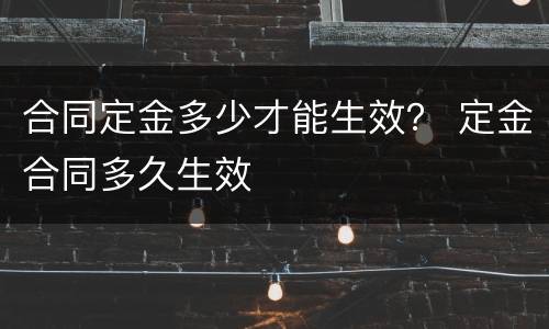 合同定金多少才能生效？ 定金合同多久生效