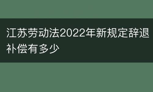 江苏劳动法2022年新规定辞退补偿有多少