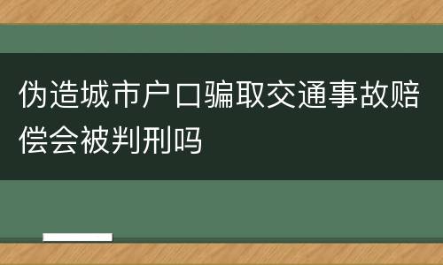 伪造城市户口骗取交通事故赔偿会被判刑吗