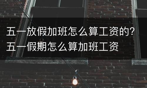 五一放假加班怎么算工资的? 五一假期怎么算加班工资