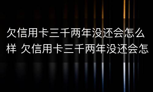 欠信用卡三千两年没还会怎么样 欠信用卡三千两年没还会怎么样吗