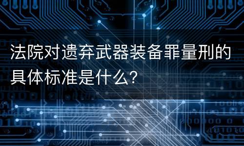 法院对遗弃武器装备罪量刑的具体标准是什么？