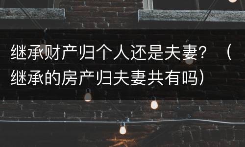 继承财产归个人还是夫妻？（继承的房产归夫妻共有吗）