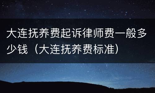 大连抚养费起诉律师费一般多少钱（大连抚养费标准）