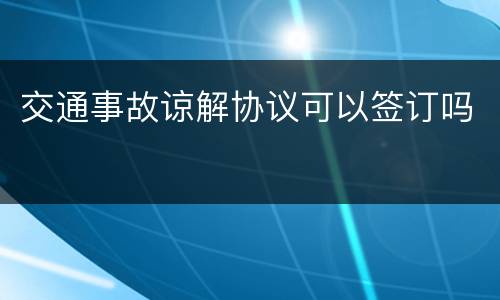 交通事故谅解协议可以签订吗