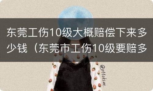 东莞工伤10级大概赔偿下来多少钱（东莞市工伤10级要赔多少钱）