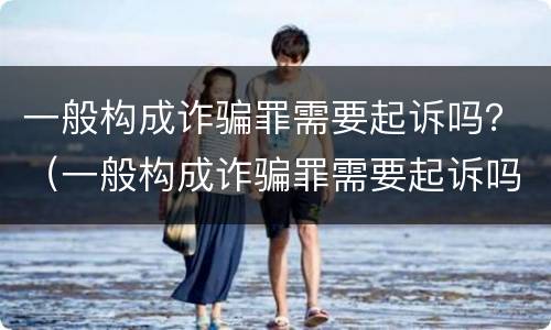 一般构成诈骗罪需要起诉吗？（一般构成诈骗罪需要起诉吗判几年）