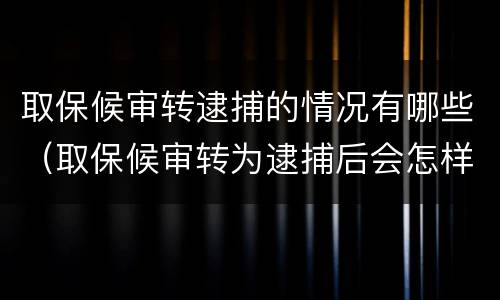取保候审转逮捕的情况有哪些（取保候审转为逮捕后会怎样）