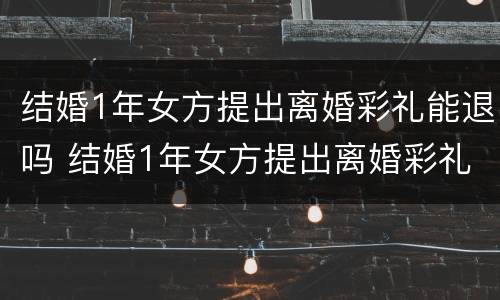 结婚1年女方提出离婚彩礼能退吗 结婚1年女方提出离婚彩礼能退吗怎么退