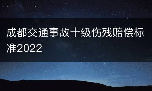 成都交通事故十级伤残赔偿标准2022