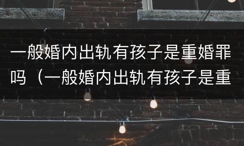 一般婚内出轨有孩子是重婚罪吗（一般婚内出轨有孩子是重婚罪吗怎么判）