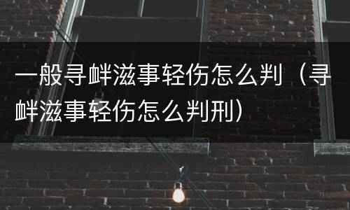 一般寻衅滋事轻伤怎么判（寻衅滋事轻伤怎么判刑）