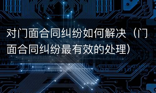 对门面合同纠纷如何解决（门面合同纠纷最有效的处理）