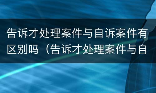 告诉才处理案件与自诉案件有区别吗（告诉才处理案件与自诉案件有区别吗法院）