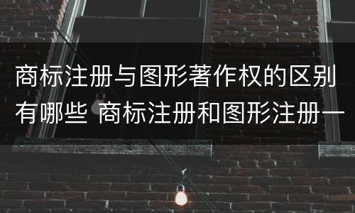 商标注册与图形著作权的区别有哪些 商标注册和图形注册一样吗