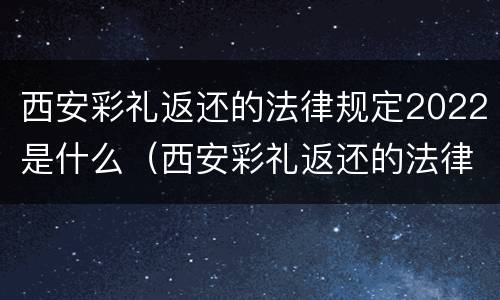 西安彩礼返还的法律规定2022是什么（西安彩礼返还的法律规定2022是什么时候开始）