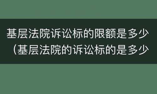 基层法院诉讼标的限额是多少（基层法院的诉讼标的是多少）