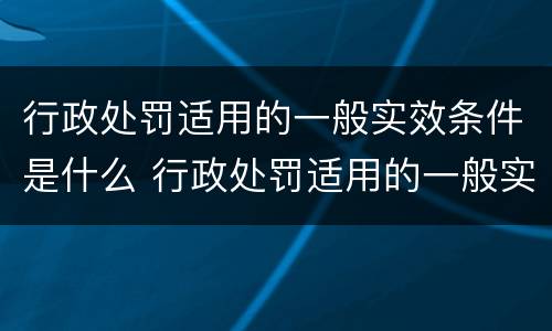 行政处罚适用的一般实效条件是什么 行政处罚适用的一般实效条件是什么意思
