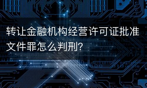 转让金融机构经营许可证批准文件罪怎么判刑？