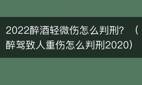 2022醉酒轻微伤怎么判刑？（醉驾致人重伤怎么判刑2020）