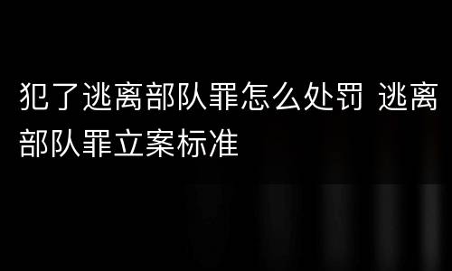 犯了逃离部队罪怎么处罚 逃离部队罪立案标准