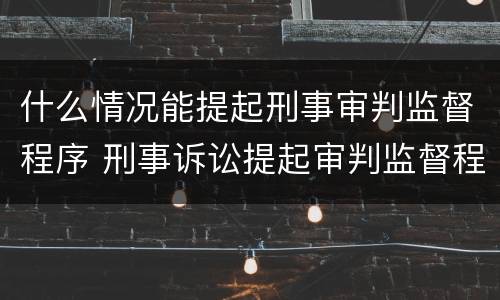 什么情况能提起刑事审判监督程序 刑事诉讼提起审判监督程序的条件