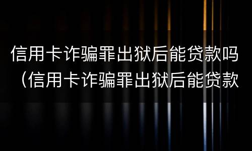 信用卡诈骗罪出狱后能贷款吗（信用卡诈骗罪出狱后能贷款吗知乎）