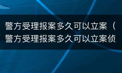 警方受理报案多久可以立案（警方受理报案多久可以立案侦查）