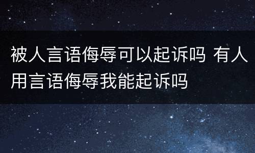 被人言语侮辱可以起诉吗 有人用言语侮辱我能起诉吗