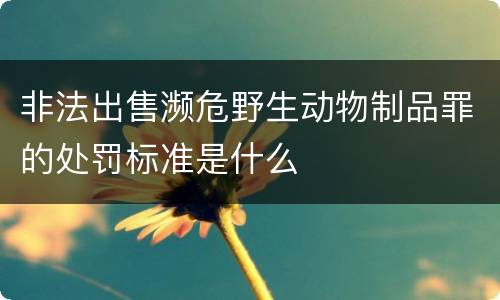 非法出售濒危野生动物制品罪的处罚标准是什么