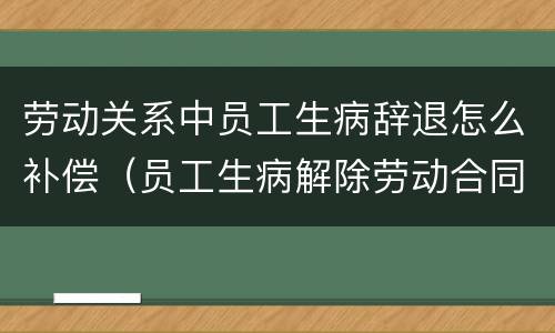劳动关系中员工生病辞退怎么补偿（员工生病解除劳动合同如何赔偿）