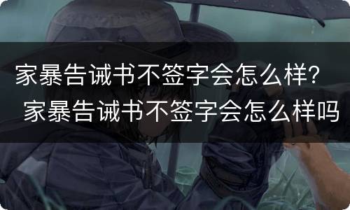 家暴告诫书不签字会怎么样？ 家暴告诫书不签字会怎么样吗