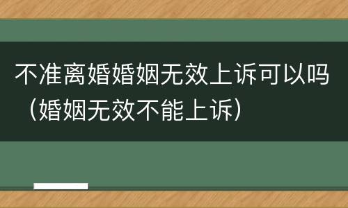 不准离婚婚姻无效上诉可以吗（婚姻无效不能上诉）