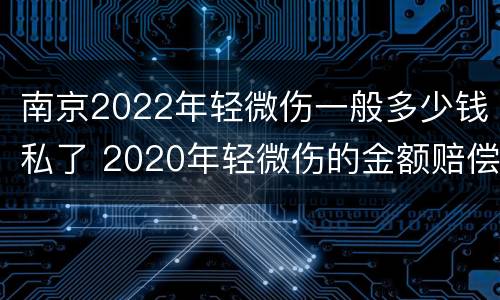 南京2022年轻微伤一般多少钱私了 2020年轻微伤的金额赔偿标准