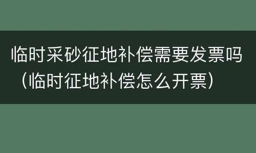 临时采砂征地补偿需要发票吗（临时征地补偿怎么开票）