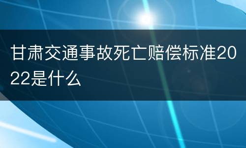 甘肃交通事故死亡赔偿标准2022是什么