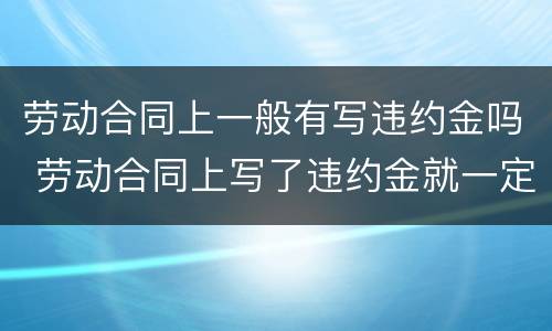 劳动合同上一般有写违约金吗 劳动合同上写了违约金就一定要付吗
