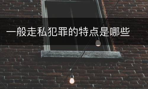 一般走私犯罪的特点是哪些