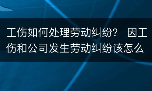工伤如何处理劳动纠纷？ 因工伤和公司发生劳动纠纷该怎么办