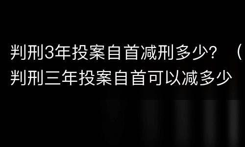 判刑3年投案自首减刑多少？（判刑三年投案自首可以减多少）