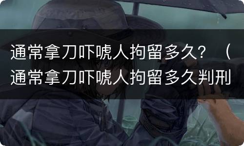 通常拿刀吓唬人拘留多久？（通常拿刀吓唬人拘留多久判刑）
