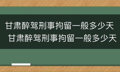 甘肃醉驾刑事拘留一般多少天 甘肃醉驾刑事拘留一般多少天结案