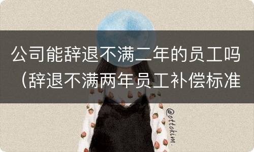 公司能辞退不满二年的员工吗（辞退不满两年员工补偿标准2020）