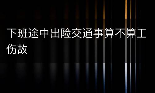 下班途中出险交通事算不算工伤故
