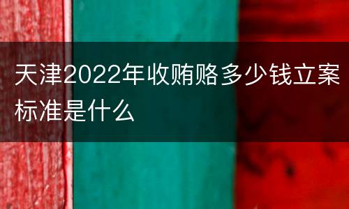 天津2022年收贿赂多少钱立案标准是什么